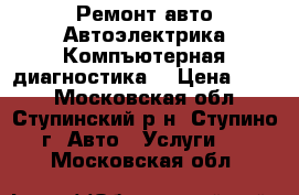 Ремонт авто,Автоэлектрика,Компъютерная диагностика  › Цена ­ 100 - Московская обл., Ступинский р-н, Ступино г. Авто » Услуги   . Московская обл.